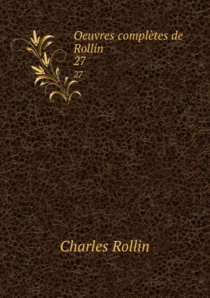Обложка книги Oeuvres completes de Rollin. 27, Charles Rollin