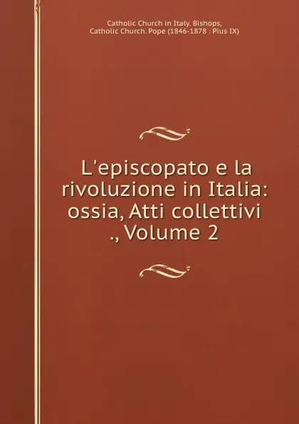 Обложка книги L.episcopato e la rivoluzione in Italia: ossia, Atti collettivi ., Volume 2, Pope Pius IX