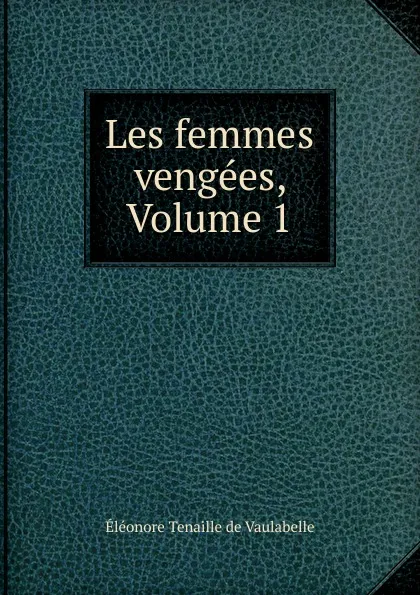 Обложка книги Les femmes vengees, Volume 1, Éléonore Tenaille de Vaulabelle