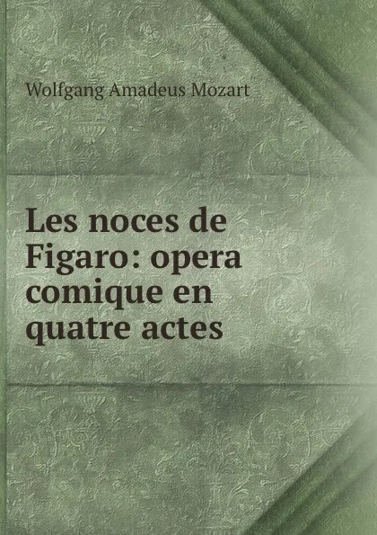 Обложка книги Les noces de Figaro: opera comique en quatre actes, Wolfgang Amadeus Mozart