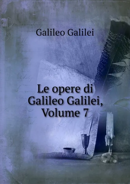 Обложка книги Le opere di Galileo Galilei, Volume 7, Galileo Galilei