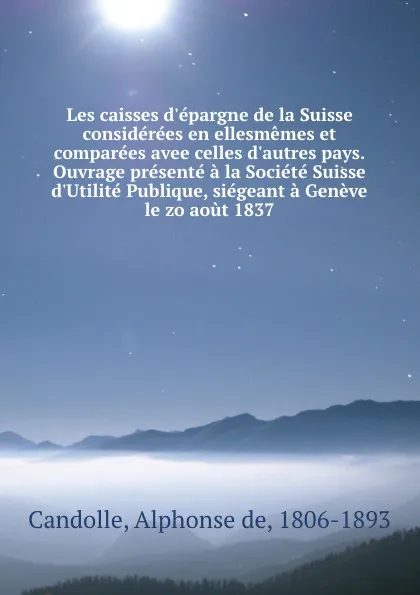 Обложка книги Les caisses d.epargne de la Suisse considerees en ellesmemes et comparees avee celles d.autres pays.Ouvrage presente a la Societe Suisse d.Utilite Publique, siegeant a Geneve le zo aout 1837, Alphonse de Candolle