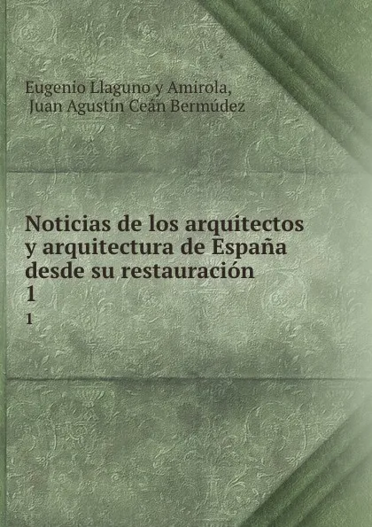 Обложка книги Noticias de los arquitectos y arquitectura de Espana desde su restauracion. 1, Eugenio Llaguno y Amirola