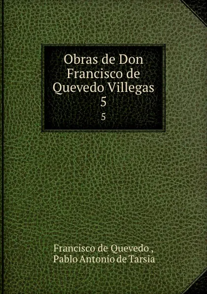 Обложка книги Obras de Don Francisco de Quevedo Villegas. 5, Francisco de Quevedo