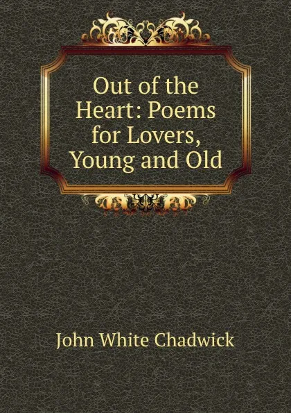 Обложка книги Out of the Heart: Poems for Lovers, Young and Old, John White Chadwick
