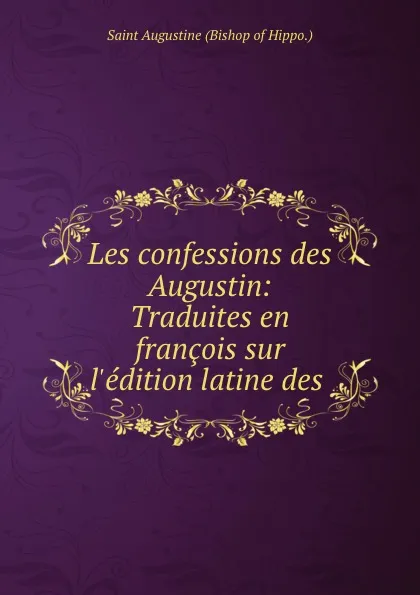 Обложка книги Les confessions des Augustin: Traduites en francois sur l.edition latine des ., Saint Augustine