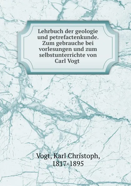 Обложка книги Lehrbuch der geologie und petrefactenkunde. Zum gebrauche bei vorlesungen und zum selbstunterrichte von Carl Vogt, Karl Christoph Vogt