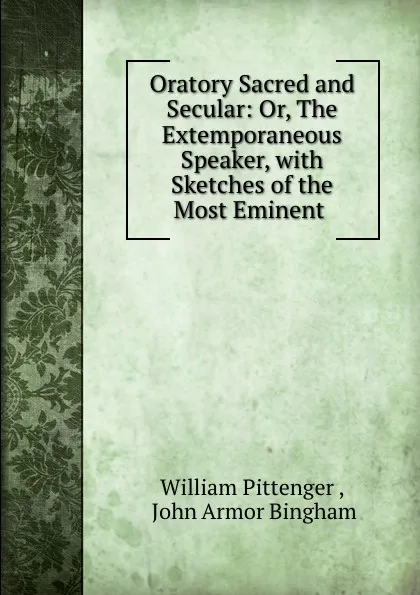 Обложка книги Oratory Sacred and Secular: Or, The Extemporaneous Speaker, with Sketches of the Most Eminent ., William Pittenger