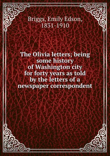 Обложка книги The Olivia letters; being some history of Washington city for forty years as told by the letters of a newspaper correspondent, Emily Edson Briggs