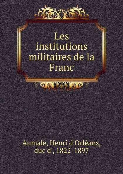 Обложка книги Les institutions militaires de la Franc, Henri d'Orléans Aumale