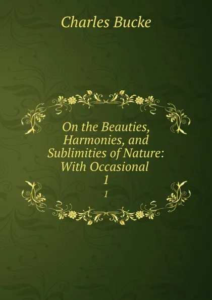 Обложка книги On the Beauties, Harmonies, and Sublimities of Nature: With Occasional . 1, Charles Bucke