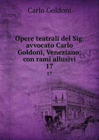 Обложка книги Opere teatrali del Sig. avvocato Carlo Goldoni, Veneziano: con rami allusivi. 17, Carlo Goldoni