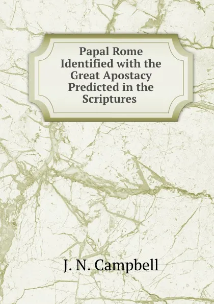 Обложка книги Papal Rome Identified with the Great Apostacy Predicted in the Scriptures ., J.N. Campbell