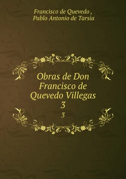 Обложка книги Obras de Don Francisco de Quevedo Villegas. 3, Francisco de Quevedo