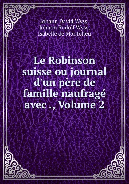 Обложка книги Le Robinson suisse ou journal d.un pere de famille naufrage avec ., Volume 2, Johann David Wyss