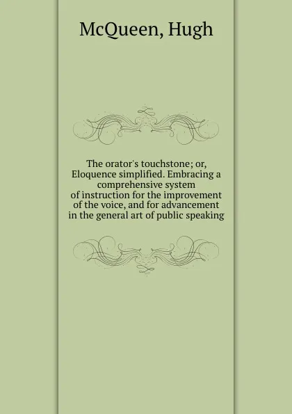 Обложка книги The orator.s touchstone; or, Eloquence simplified. Embracing a comprehensive system of instruction for the improvement of the voice, and for advancement in the general art of public speaking, Hugh McQueen