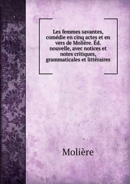 Обложка книги Les femmes savantes, comedie en cinq actes et en vers de Moliere. Ed. nouvelle, avec notices et notes critiques, grammaticales et litteraires, Molière