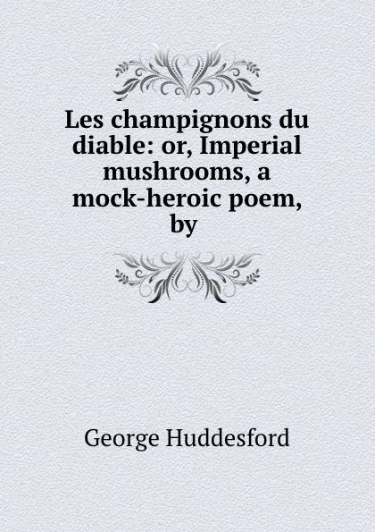 Обложка книги Les champignons du diable: or, Imperial mushrooms, a mock-heroic poem, by ., George Huddesford