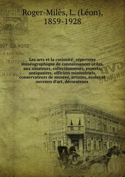 Обложка книги Les arts et la curiosite; repertoire museographique de connaissances utiles, aux amateurs, collectionneurs, experts, antiquaires, officiers ministeriels, conservateurs de musees, artistes, ecoles et ouvriers d.art, decorateurs, Léon Roger-Milès