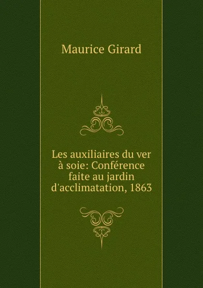 Обложка книги Les auxiliaires du ver a soie: Conference faite au jardin d.acclimatation, 1863, Maurice Girard