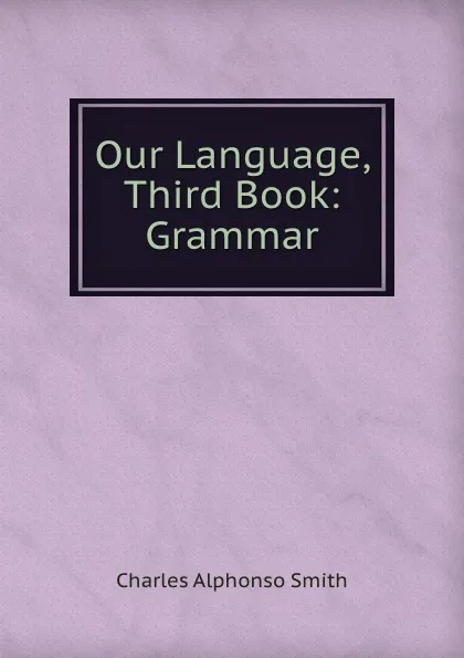 Обложка книги Our Language, Third Book: Grammar, Charles Alphonso Smith