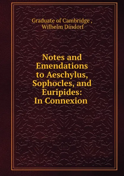 Обложка книги Notes and Emendations to Aeschylus, Sophocles, and Euripides: In Connexion ., Wilhelm Dindorf