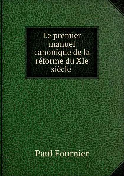 Обложка книги Le premier manuel canonique de la reforme du XIe siecle ., Paul Fournier