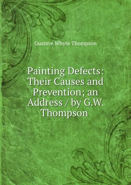 Обложка книги Painting Defects: Their Causes and Prevention; an Address / by G.W. Thompson ., Gustave Whyte Thompson