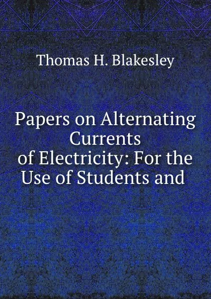 Обложка книги Papers on Alternating Currents of Electricity: For the Use of Students and ., Thomas H. Blakesley