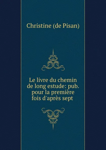 Обложка книги Le livre du chemin de long estude: pub. pour la premiere fois d.apres sept ., Christine de Pisan