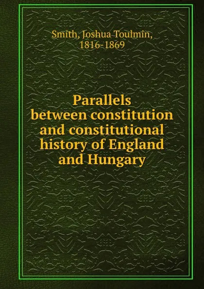 Обложка книги Parallels between constitution and constitutional history of England and Hungary, Joshua Toulmin Smith