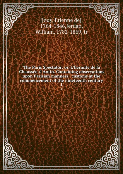 Обложка книги The Paris Spectator: or, L.hermite de la Chaussee-d.Antin. Containing observations upon Parisian manners . customs at the commencement of the nineteenth century. 1, Etienne de Jouy