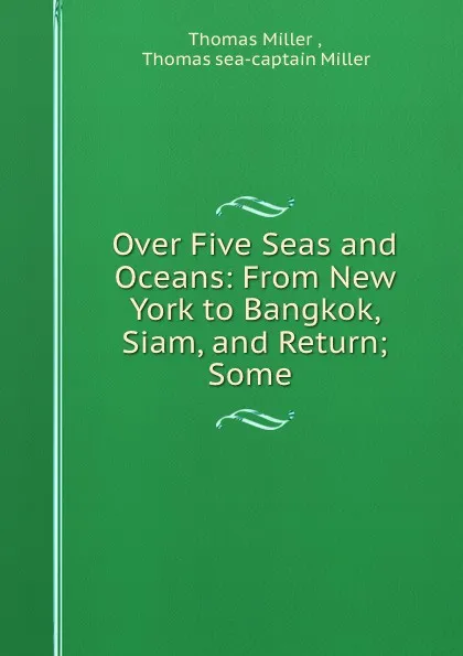 Обложка книги Over Five Seas and Oceans: From New York to Bangkok, Siam, and Return; Some ., Thomas Miller