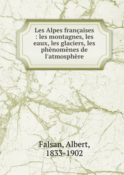 Обложка книги Les Alpes francaises : les montagnes, les eaux, les glaciers, les phenomenes de l.atmosphere, Albert Falsan