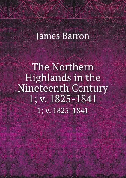 Обложка книги The Northern Highlands in the Nineteenth Century. 1; v. 1825-1841, James Barron