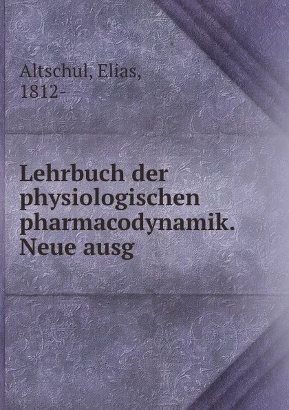 Обложка книги Lehrbuch der physiologischen pharmacodynamik. Neue ausg, Elias Altschul