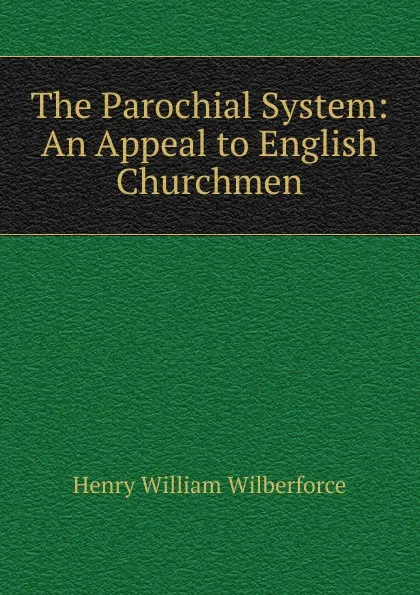 Обложка книги The Parochial System: An Appeal to English Churchmen, Henry William Wilberforce