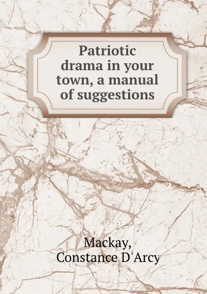 Обложка книги Patriotic drama in your town, a manual of suggestions, Constance d'Arcy Mackay