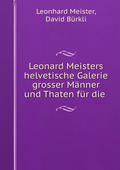 Обложка книги Leonard Meisters helvetische Galerie grosser Manner und Thaten fur die ., Leonhard Meister