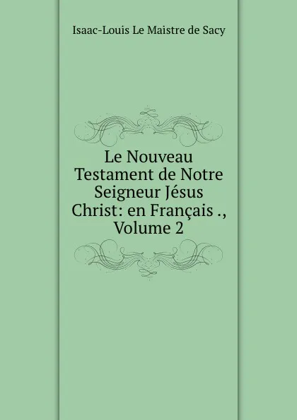 Обложка книги Le Nouveau Testament de Notre Seigneur Jesus Christ: en Francais ., Volume 2, Isaac-Louis le Maistre de Sacy