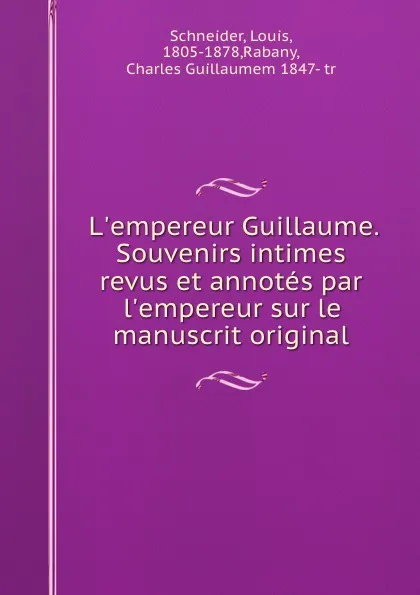 Обложка книги L.empereur Guillaume. Souvenirs intimes revus et annotes par l.empereur sur le manuscrit original, Louis Schneider