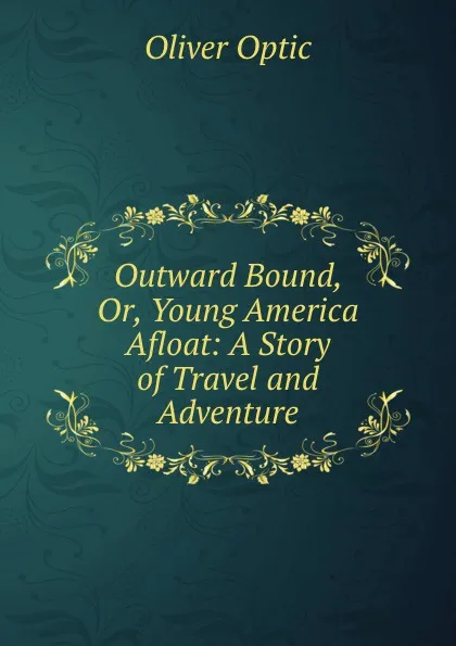 Обложка книги Outward Bound, Or, Young America Afloat: A Story of Travel and Adventure, Oliver Optic