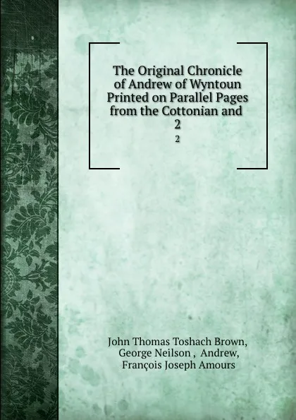 Обложка книги The Original Chronicle of Andrew of Wyntoun Printed on Parallel Pages from the Cottonian and . 2, John Thomas Toshach Brown