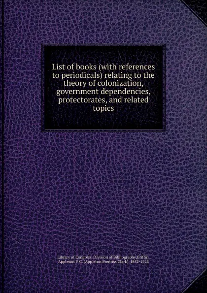 Обложка книги List of books (with references to periodicals) relating to the theory of colonization, government dependencies, protectorates, and related topics, Appleton P. C. Griffin