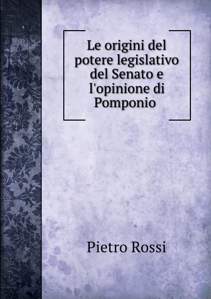 Обложка книги Le origini del potere legislativo del Senato e l.opinione di Pomponio ., Pietro Rossi