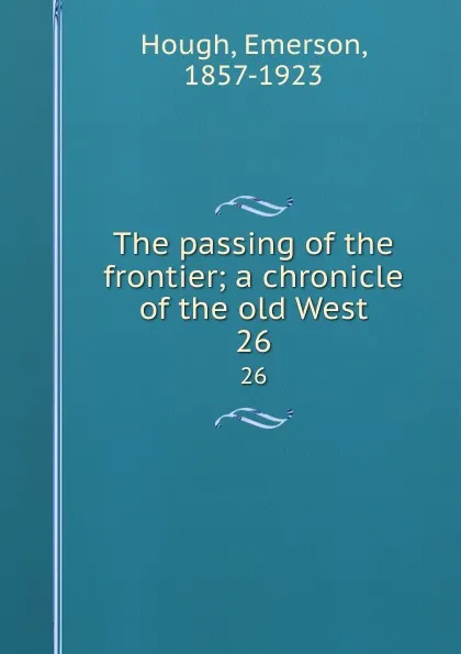 Обложка книги The passing of the frontier; a chronicle of the old West. 26, Emerson Hough