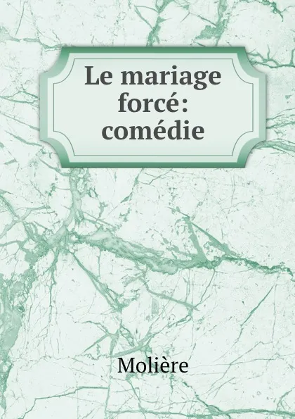 Обложка книги Le mariage force: comedie, Molière