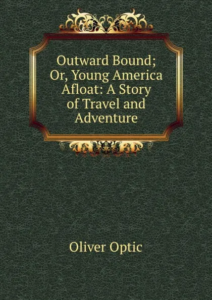 Обложка книги Outward Bound; Or, Young America Afloat: A Story of Travel and Adventure, Oliver Optic