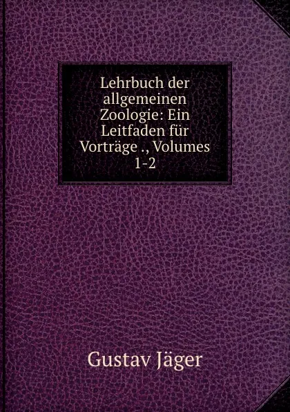 Обложка книги Lehrbuch der allgemeinen Zoologie: Ein Leitfaden fur Vortrage ., Volumes 1-2, Gustav Jäger