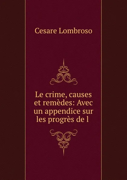 Обложка книги Le crime, causes et remedes: Avec un appendice sur les progres de l ., Cesare Lombroso